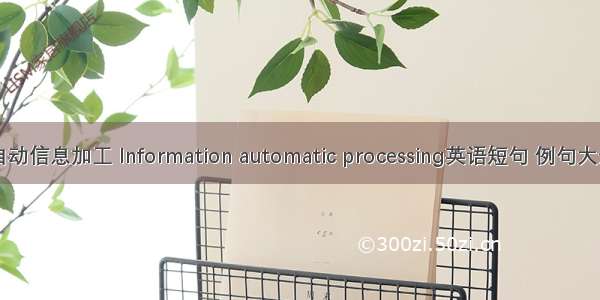 自动信息加工 Information automatic processing英语短句 例句大全