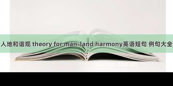 人地和谐观 theory for man-land harmony英语短句 例句大全