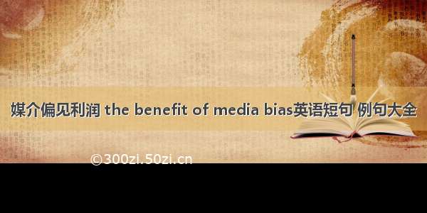 媒介偏见利润 the benefit of media bias英语短句 例句大全