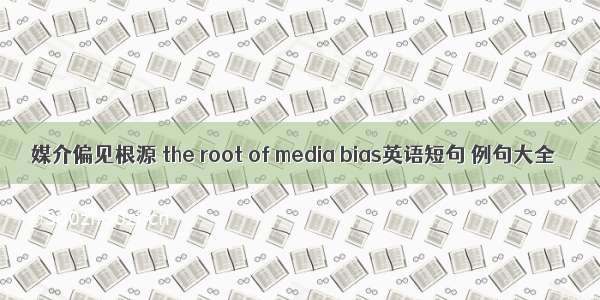 媒介偏见根源 the root of media bias英语短句 例句大全