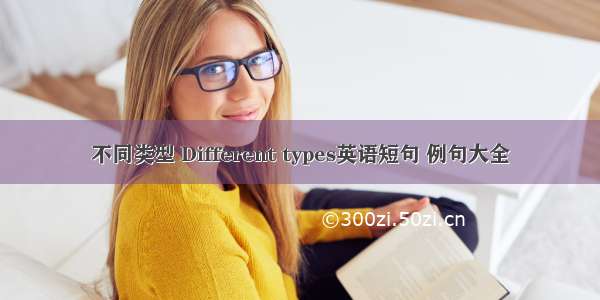 不同类型 Different types英语短句 例句大全