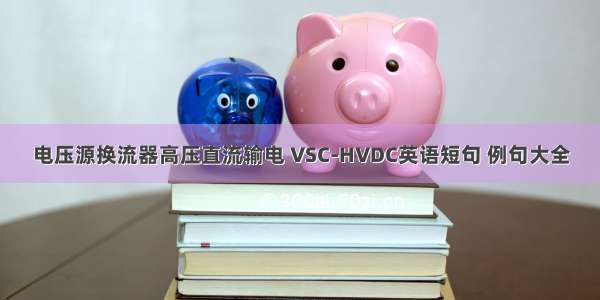 电压源换流器高压直流输电 VSC-HVDC英语短句 例句大全