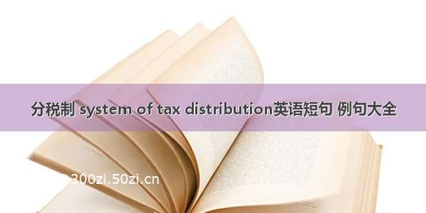 分税制 system of tax distribution英语短句 例句大全