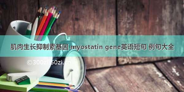 肌肉生长抑制素基因 myostatin gene英语短句 例句大全