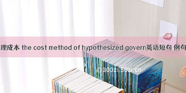 虚拟治理成本 the cost method of hypothesized govern英语短句 例句大全