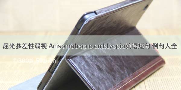 屈光参差性弱视 Anisometropic amblyopia英语短句 例句大全