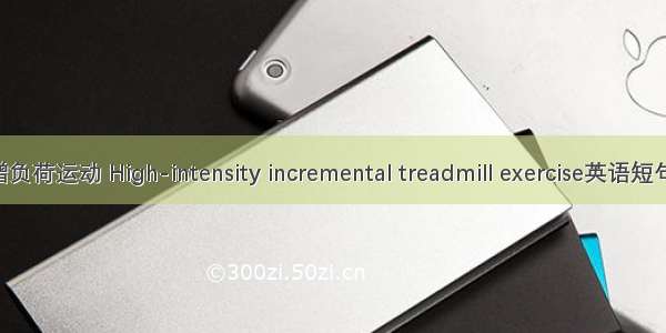 大强度递增负荷运动 High-intensity incremental treadmill exercise英语短句 例句大全