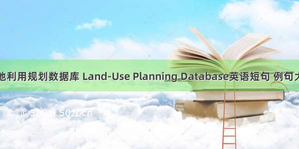 土地利用规划数据库 Land-Use Planning Database英语短句 例句大全