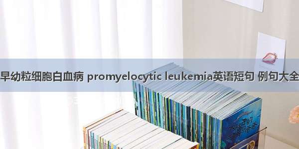 早幼粒细胞白血病 promyelocytic leukemia英语短句 例句大全