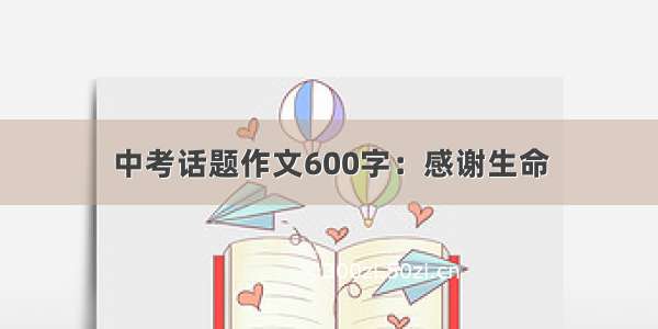 中考话题作文600字：感谢生命