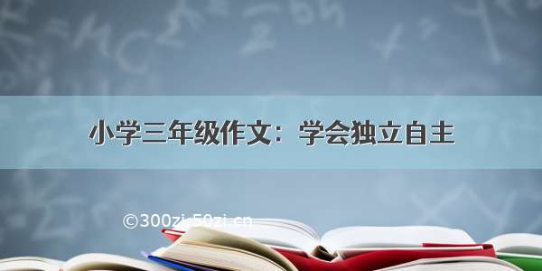 小学三年级作文：学会独立自主