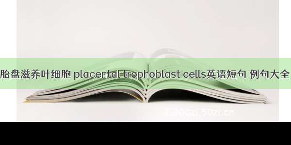 胎盘滋养叶细胞 placental trophoblast cells英语短句 例句大全