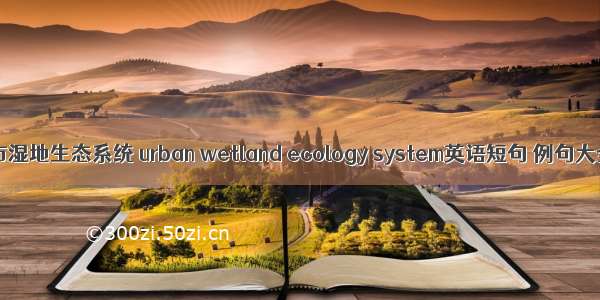 城市湿地生态系统 urban wetland ecology system英语短句 例句大全