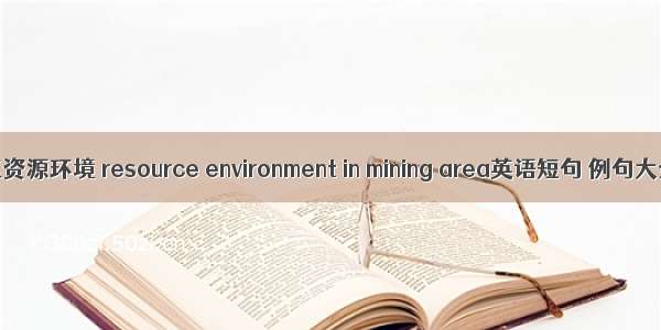 矿区资源环境 resource environment in mining area英语短句 例句大全