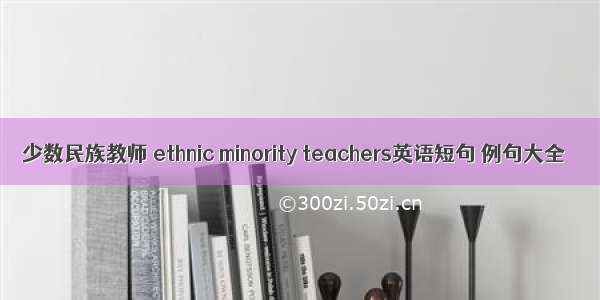少数民族教师 ethnic minority teachers英语短句 例句大全