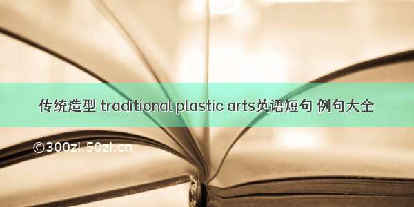 传统造型 traditional plastic arts英语短句 例句大全