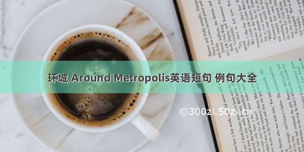 环城 Around Metropolis英语短句 例句大全