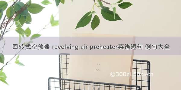 回转式空预器 revolving air preheater英语短句 例句大全