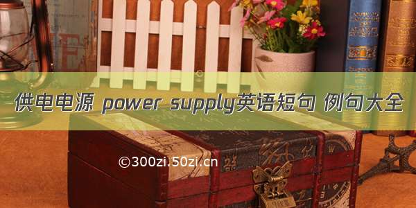 供电电源 power supply英语短句 例句大全