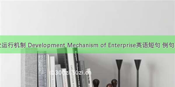 企业运行机制 Development Mechanism of Enterprise英语短句 例句大全