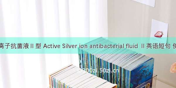 活性银离子抗菌液Ⅱ型 Active Silver ion antibacterial fluid Ⅱ英语短句 例句大全