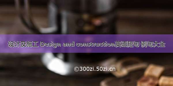 设计及施工 Design and construction英语短句 例句大全