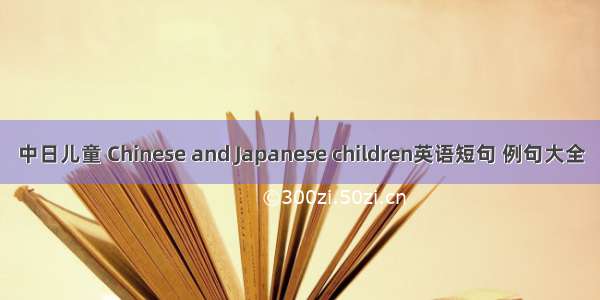 中日儿童 Chinese and Japanese children英语短句 例句大全