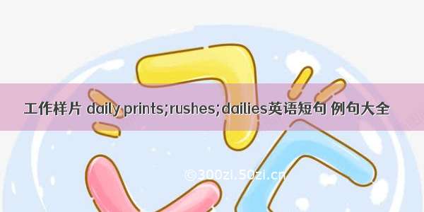 工作样片 daily prints;rushes;dailies英语短句 例句大全