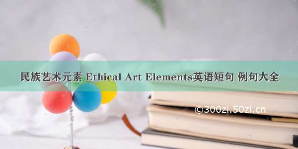 民族艺术元素 Ethical Art Elements英语短句 例句大全