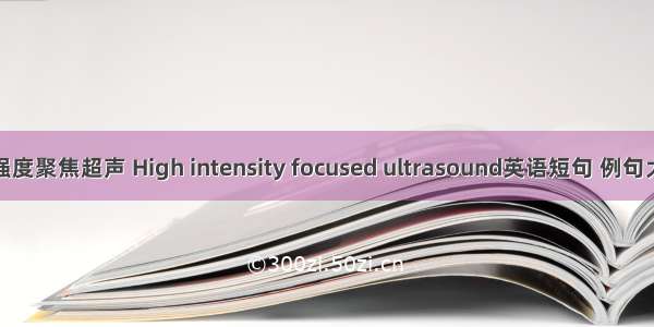 高强度聚焦超声 High intensity focused ultrasound英语短句 例句大全