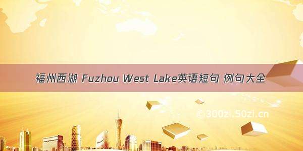 福州西湖 Fuzhou West Lake英语短句 例句大全