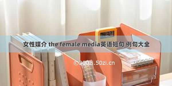 女性媒介 the female media英语短句 例句大全