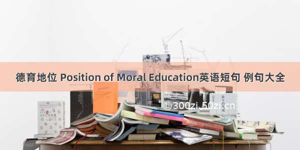 德育地位 Position of Moral Education英语短句 例句大全