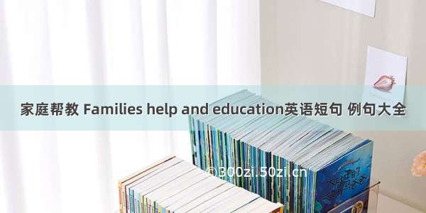 家庭帮教 Families help and education英语短句 例句大全