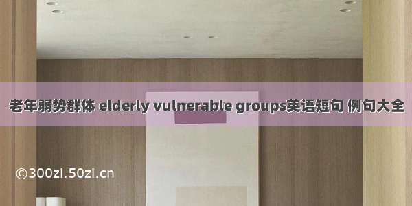 老年弱势群体 elderly vulnerable groups英语短句 例句大全