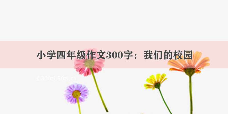 小学四年级作文300字：我们的校园