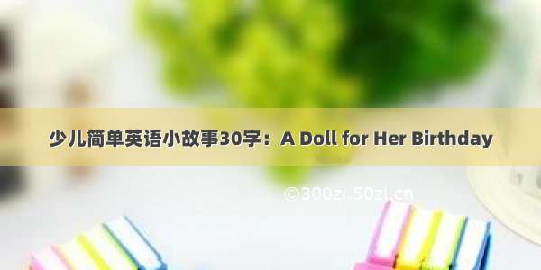 少儿简单英语小故事30字：A Doll for Her Birthday