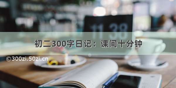 初二300字日记：课间十分钟