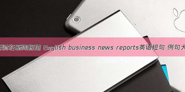 英语财经新闻报道 English business news reports英语短句 例句大全