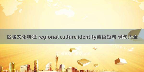 区域文化特征 regional culture identity英语短句 例句大全