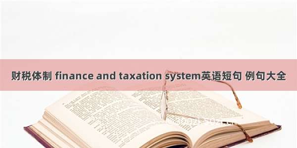 财税体制 finance and taxation system英语短句 例句大全