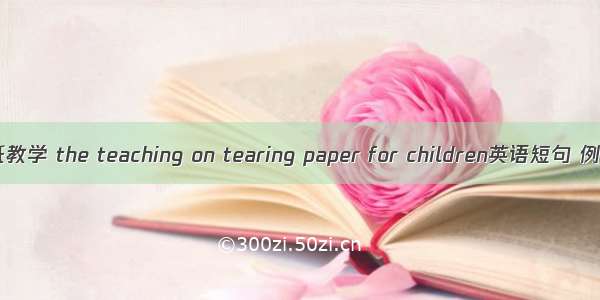 少儿撕纸教学 the teaching on tearing paper for children英语短句 例句大全