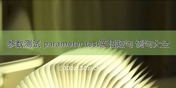 参数测试 parameter test英语短句 例句大全