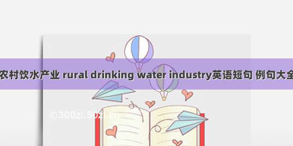 农村饮水产业 rural drinking water industry英语短句 例句大全