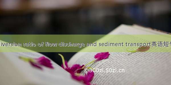 分水分沙 diversion ratio of flow discharge and sediment transport英语短句 例句大全