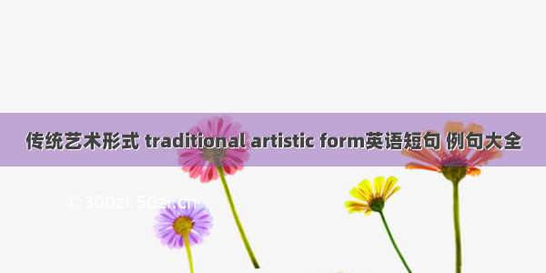 传统艺术形式 traditional artistic form英语短句 例句大全