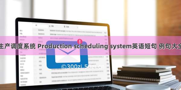 生产调度系统 Production scheduling system英语短句 例句大全