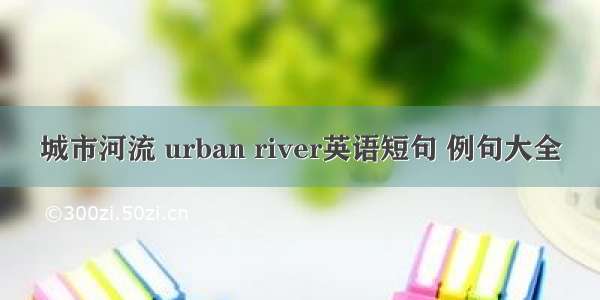 城市河流 urban river英语短句 例句大全