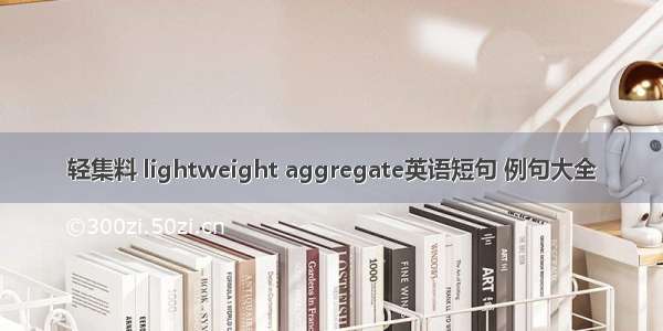 轻集料 lightweight aggregate英语短句 例句大全