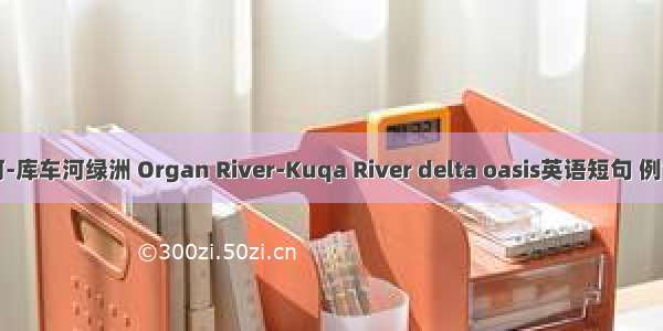 渭干河-库车河绿洲 Organ River-Kuqa River delta oasis英语短句 例句大全